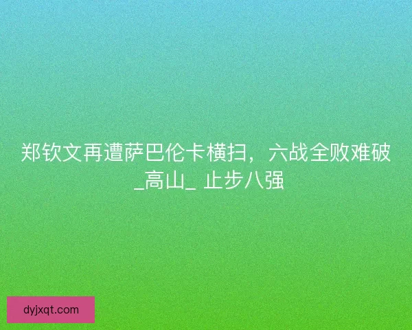 郑钦文再遭萨巴伦卡横扫，六战全败难破 _高山_ 止步八强