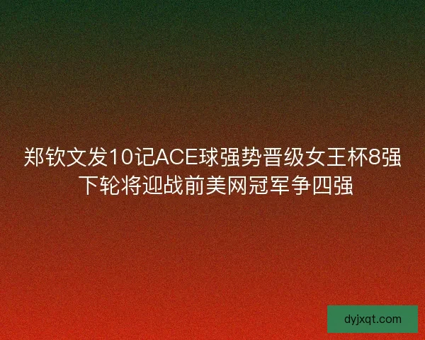 郑钦文发10记ACE球强势晋级女王杯8强 下轮将迎战前美网冠军争四强