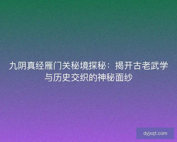 九阴真经雁门关秘境探秘：揭开古老武学与历史交织的神秘面纱