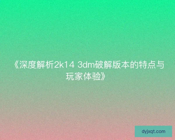 《深度解析2k14 3dm破解版本的特点与玩家体验》 《深度解析2k14 3dm破解版本的特点与玩家体验》