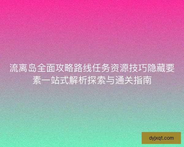 流离岛全面攻略路线任务资源技巧隐藏要素一站式解析探索与通关指南