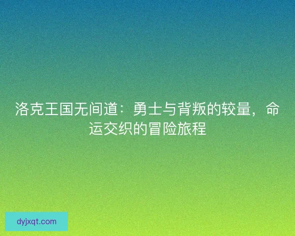 洛克王国无间道：勇士与背叛的较量，命运交织的冒险旅程