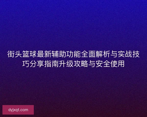 街头篮球最新辅助功能全面解析与实战技巧分享指南升级攻略与安全使用 街头篮球最新辅助功能全面解析与实战技巧分享指南升级攻略与安全使用