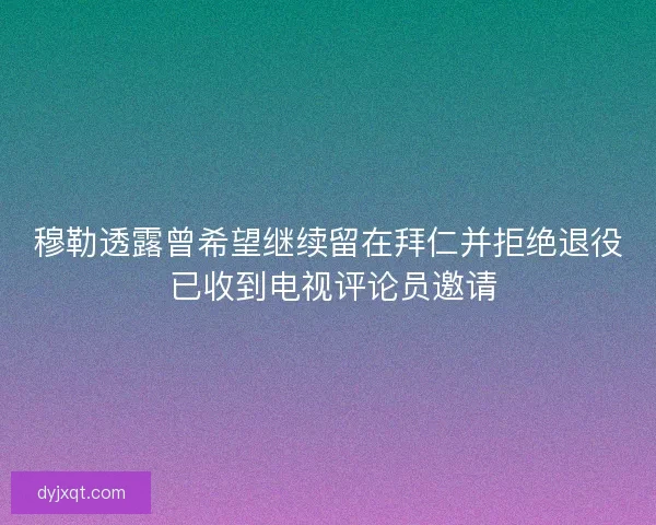 穆勒透露曾希望继续留在拜仁并拒绝退役 已收到电视评论员邀请