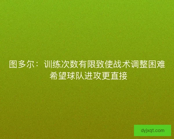 图多尔:训练次数有限致使战术调整困难 希望球队进攻更直接 图多尔:训练次数有限致使战术调整困难 希望球队进攻更直接
