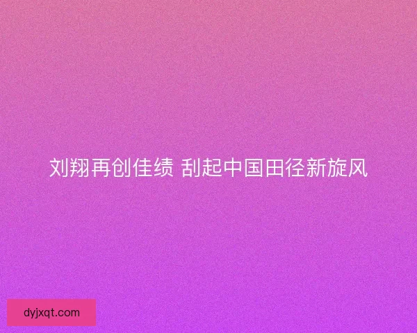 刘翔再创佳绩 刮起中国田径新旋风