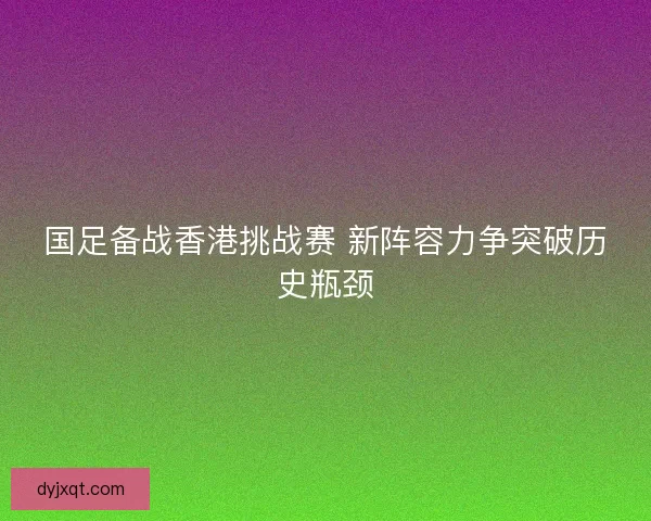 国足备战香港挑战赛 新阵容力争突破历史瓶颈