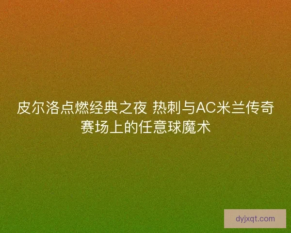 皮尔洛点燃经典之夜 热刺与AC米兰传奇赛场上的任意球魔术
