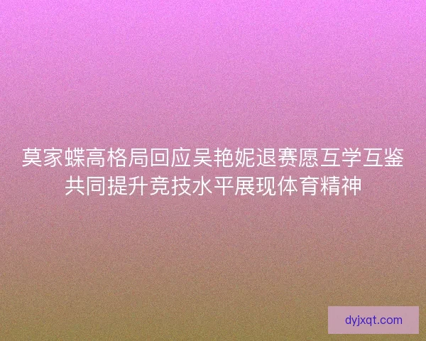 莫家蝶高格局回应吴艳妮退赛愿互学互鉴共同提升竞技水平展现体育精神
