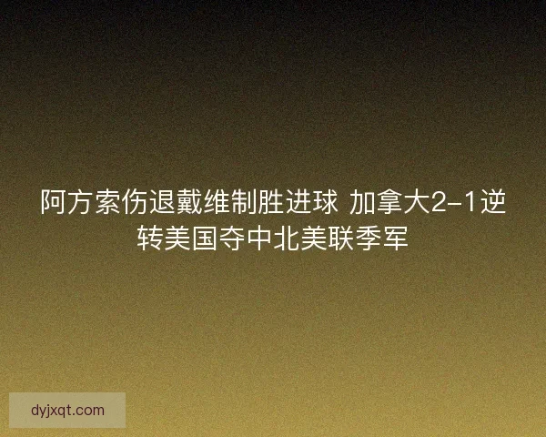 阿方索伤退戴维制胜进球 加拿大2-1逆转美国夺中北美联季军