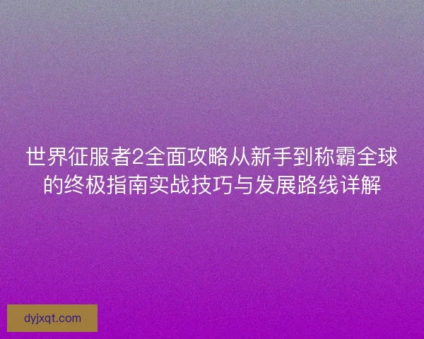 世界征服者2全面攻略从新手到称霸全球的终极指南实战技巧与发展路线详解 世界征服者2全面攻略从新手到称霸全球的终极指南实战技巧与发展路线详解