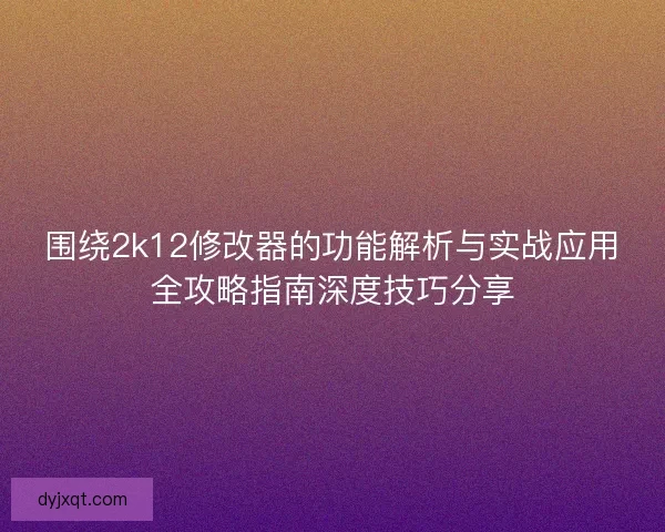 围绕2k12修改器的功能解析与实战应用全攻略指南深度技巧分享