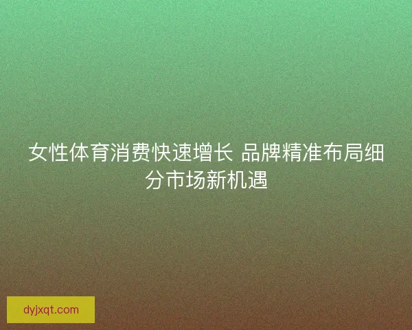 女性体育消费快速增长 品牌精准布局细分市场新机遇