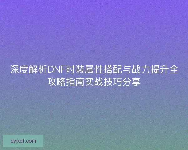 深度解析DNF时装属性搭配与战力提升全攻略指南实战技巧分享