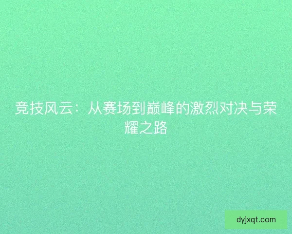 竞技风云:从赛场到巅峰的激烈对决与荣耀之路 竞技风云:从赛场到巅峰的激烈对决与荣耀之路