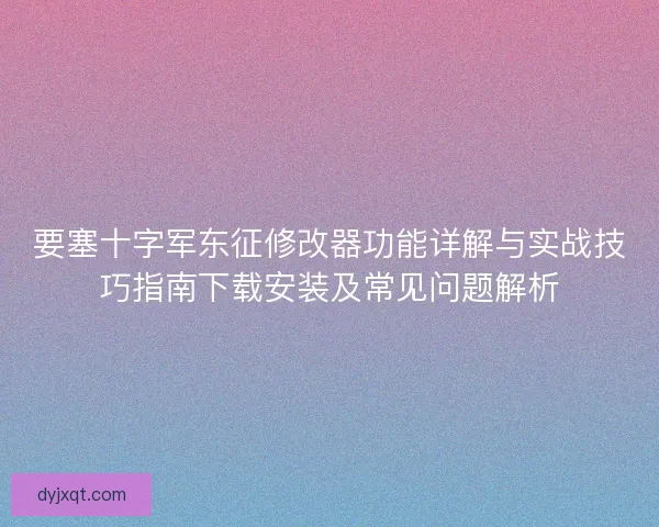 要塞十字军东征修改器功能详解与实战技巧指南下载安装及常见问题解析