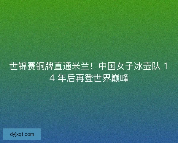 世锦赛铜牌直通米兰！中国女子冰壶队 14 年后再登世界巅峰