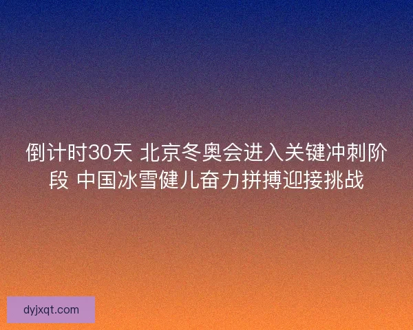 倒计时30天 北京冬奥会进入关键冲刺阶段 中国冰雪健儿奋力拼搏迎接挑战