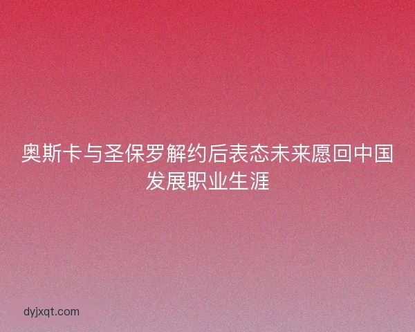 奥斯卡与圣保罗解约后表态未来愿回中国发展职业生涯
