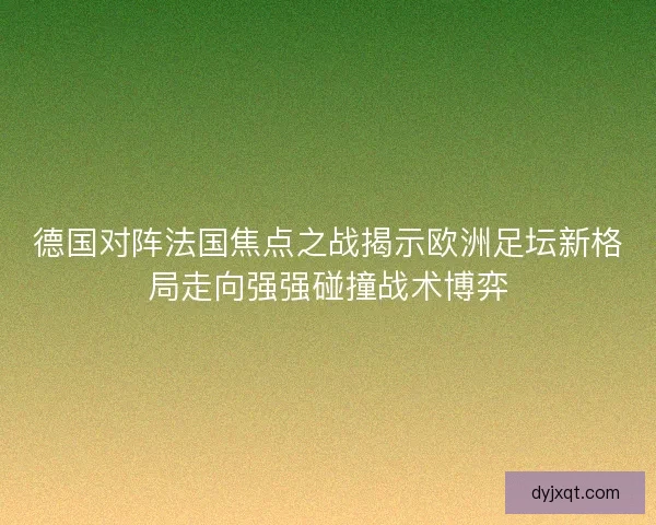 德国对阵法国焦点之战揭示欧洲足坛新格局走向强强碰撞战术博弈