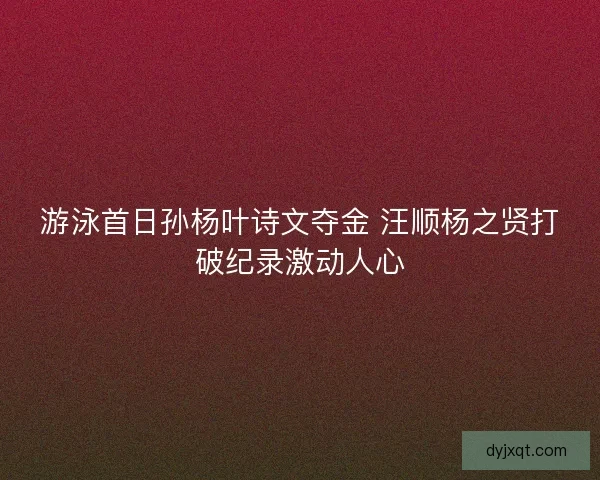 游泳首日孙杨叶诗文夺金 汪顺杨之贤打破纪录激动人心