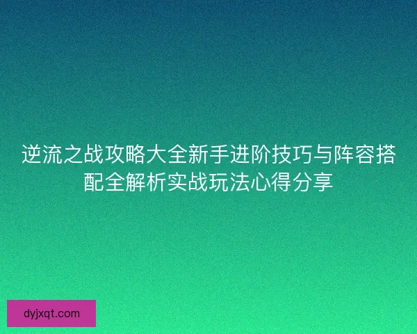 逆流之战攻略大全新手进阶技巧与阵容搭配全解析实战玩法心得分享 逆流之战攻略大全新手进阶技巧与阵容搭配全解析实战玩法心得分享
