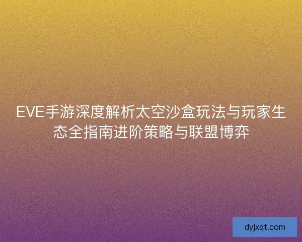 EVE手游深度解析太空沙盒玩法与玩家生态全指南进阶策略与联盟博弈