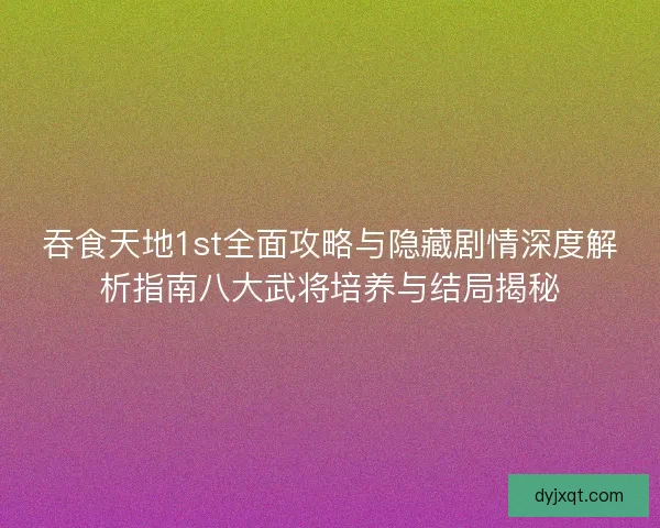 吞食天地1st全面攻略与隐藏剧情深度解析指南八大武将培养与结局揭秘 吞食天地1st全面攻略与隐藏剧情深度解析指南八大武将培养与结局揭秘