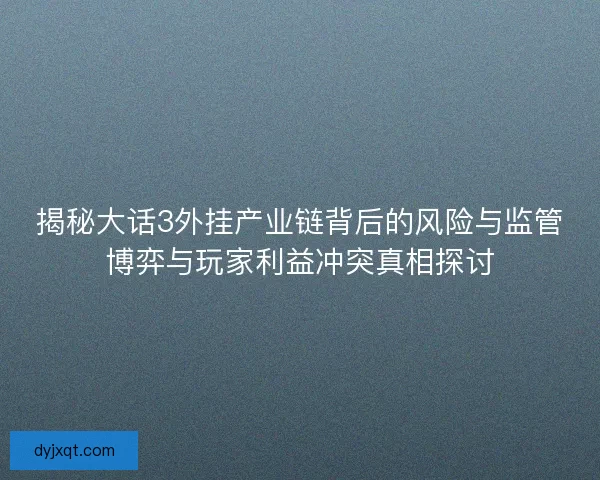 揭秘大话3外挂产业链背后的风险与监管博弈与玩家利益冲突真相探讨 揭秘大话3外挂产业链背后的风险与监管博弈与玩家利益冲突真相探讨
