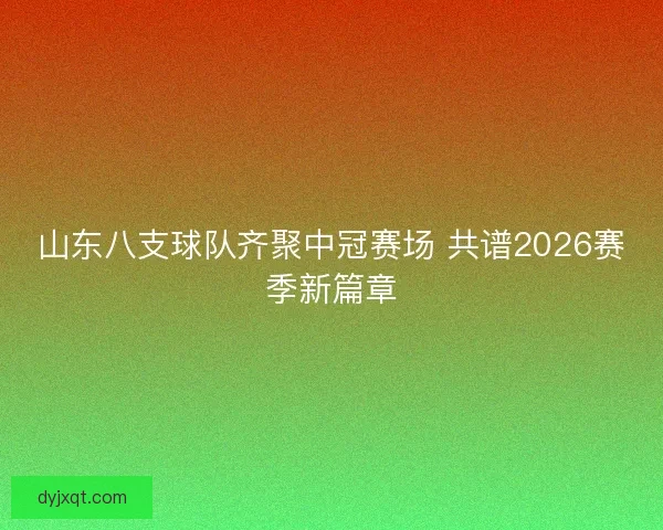 山东八支球队齐聚中冠赛场 共谱2026赛季新篇章 山东八支球队齐聚中冠赛场 共谱2026赛季新篇章