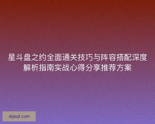 星斗盘之约全面通关技巧与阵容搭配深度解析指南实战心得分享推荐方案 星斗盘之约全面通关技巧与阵容搭配深度解析指南实战心得分享推荐方案