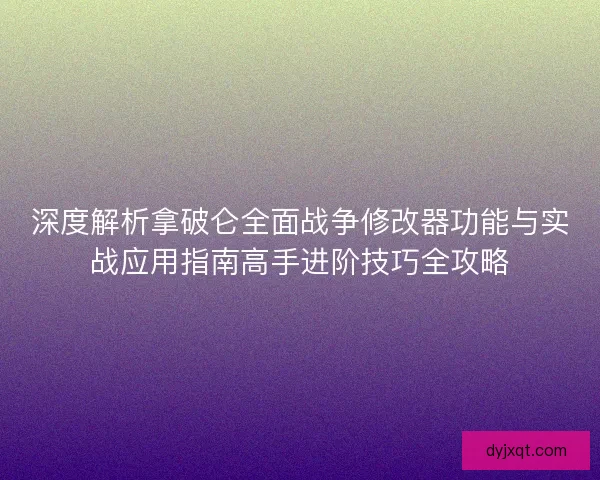 深度解析拿破仑全面战争修改器功能与实战应用指南高手进阶技巧全攻略