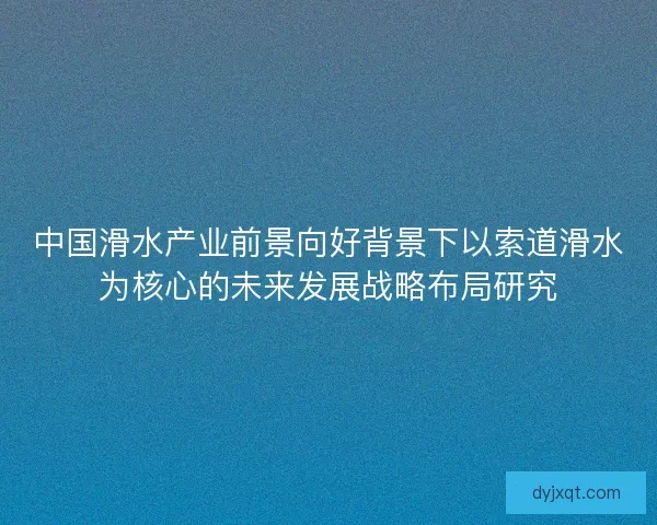 中国滑水产业前景向好背景下以索道滑水为核心的未来发展战略布局研究