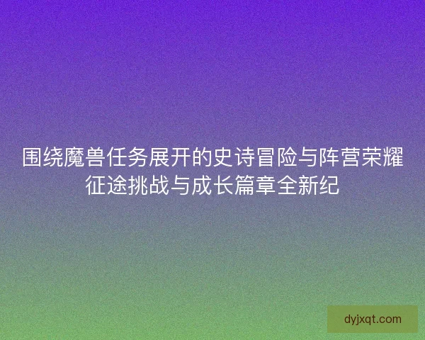 围绕魔兽任务展开的史诗冒险与阵营荣耀征途挑战与成长篇章全新纪 围绕魔兽任务展开的史诗冒险与阵营荣耀征途挑战与成长篇章全新纪