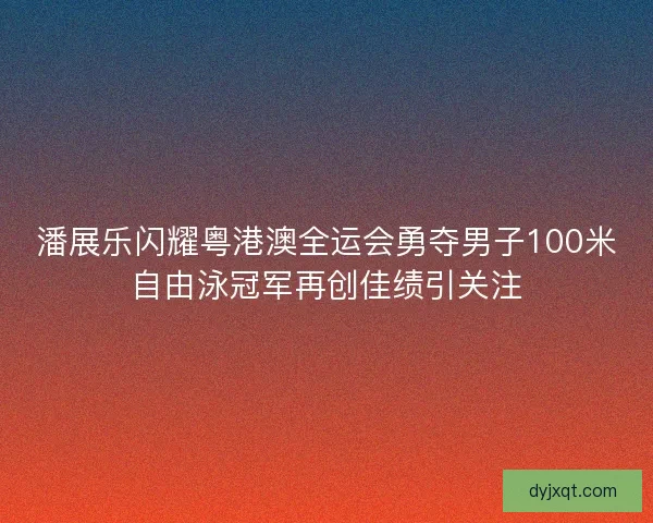 潘展乐闪耀粤港澳全运会勇夺男子100米自由泳冠军再创佳绩引关注