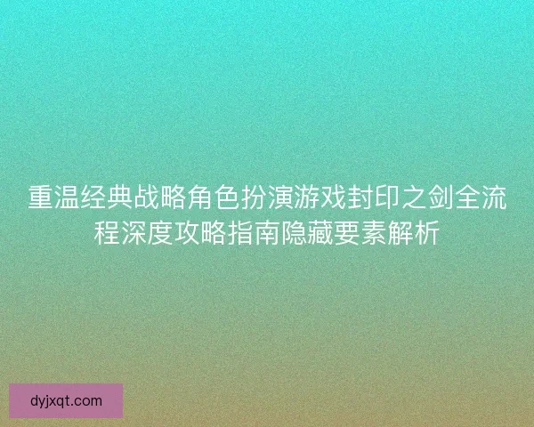 重温经典战略角色扮演游戏封印之剑全流程深度攻略指南隐藏要素解析