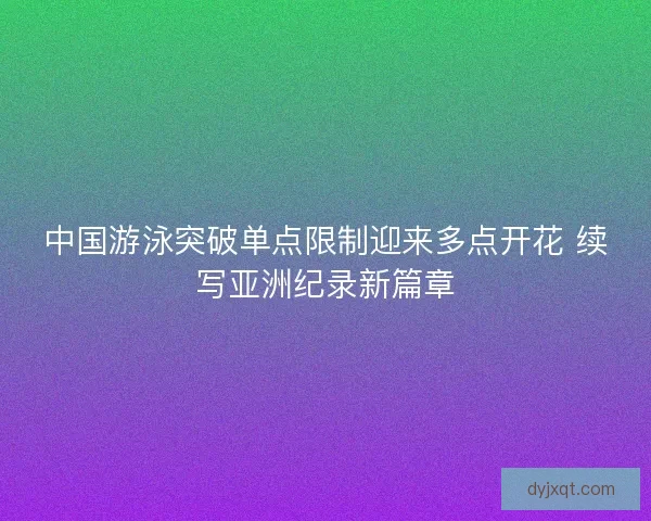 中国游泳突破单点限制迎来多点开花 续写亚洲纪录新篇章