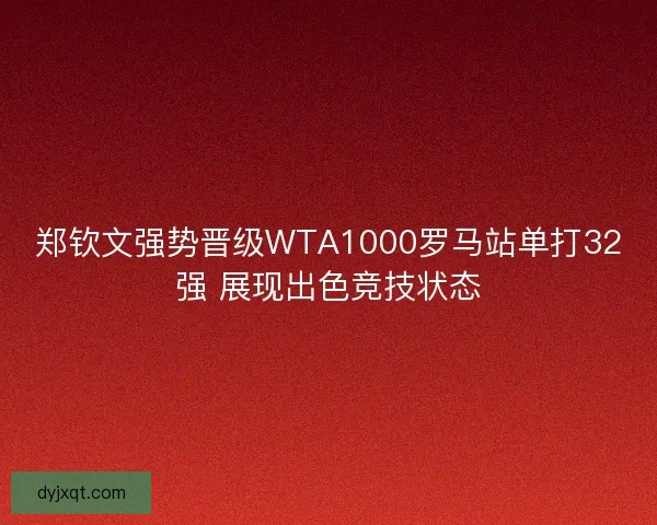 郑钦文强势晋级WTA1000罗马站单打32强 展现出色竞技状态