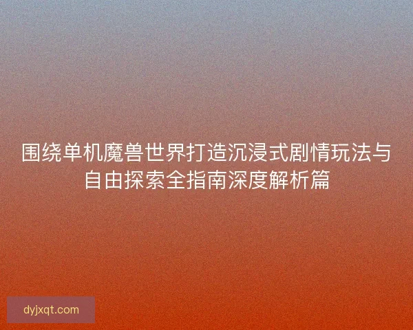 围绕单机魔兽世界打造沉浸式剧情玩法与自由探索全指南深度解析篇 围绕单机魔兽世界打造沉浸式剧情玩法与自由探索全指南深度解析篇